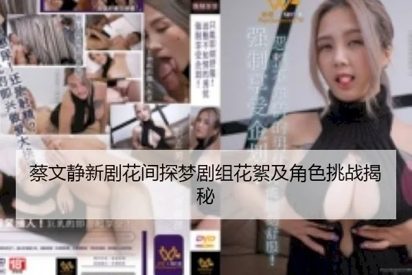 蔡文静新剧花间探梦剧组花絮及角色挑战揭秘